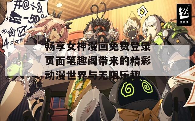 畅享女神漫画免费登录页面笔趣阁带来的精彩动漫世界与无限乐趣