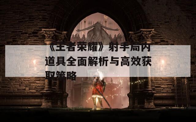 《王者荣耀》射手局内道具全面解析与高效获取策略