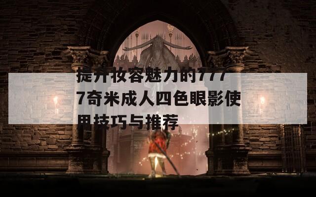 提升妆容魅力的7777奇米成人四色眼影使用技巧与推荐