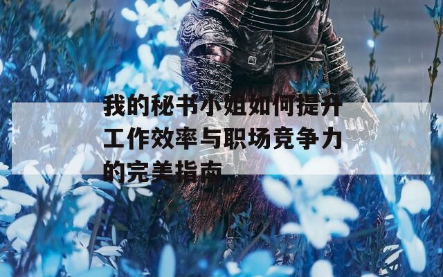 我的秘书小姐如何提升工作效率与职场竞争力的完美指南