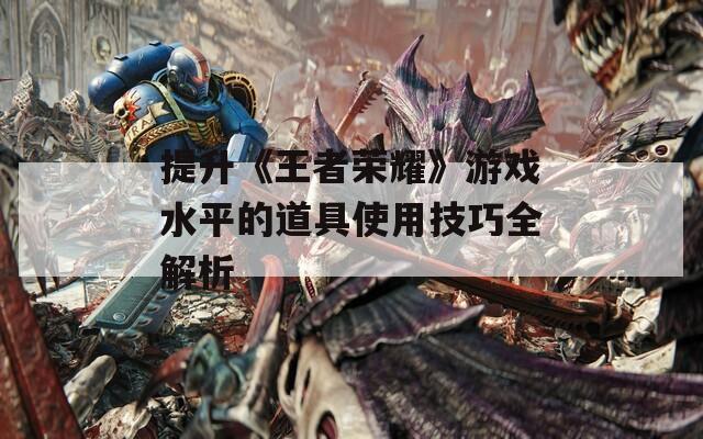 提升《王者荣耀》游戏水平的道具使用技巧全解析