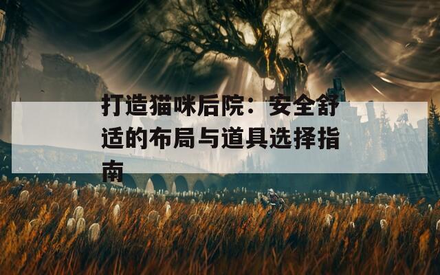 打造猫咪后院：安全舒适的布局与道具选择指南