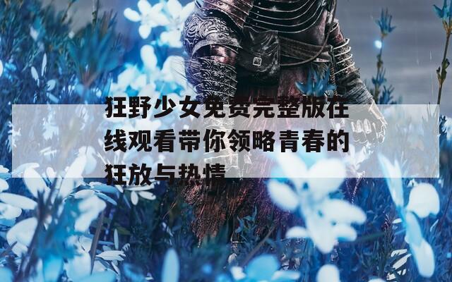 狂野少女免费完整版在线观看带你领略青春的狂放与热情