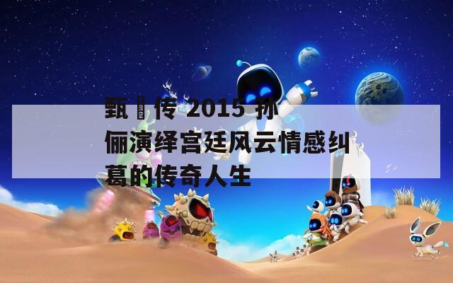 甄嬛传 2015 孙俪演绎宫廷风云情感纠葛的传奇人生