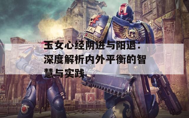 玉女心经阴进与阳退：深度解析内外平衡的智慧与实践