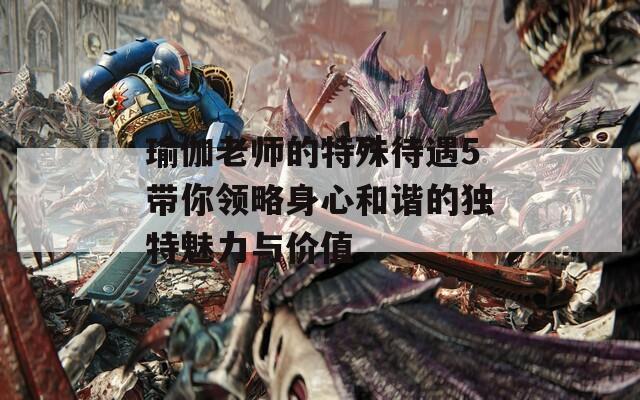 瑜伽老师的特殊待遇5带你领略身心和谐的独特魅力与价值