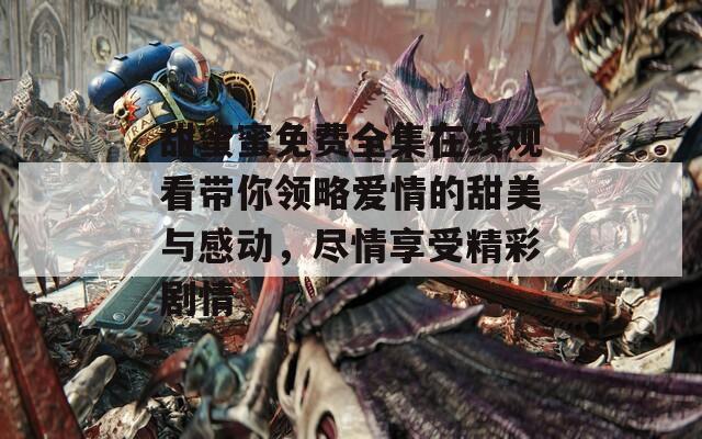 甜蜜蜜免费全集在线观看带你领略爱情的甜美与感动，尽情享受精彩剧情