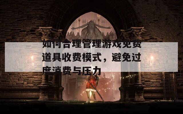 如何合理管理游戏免费道具收费模式，避免过度消费与压力