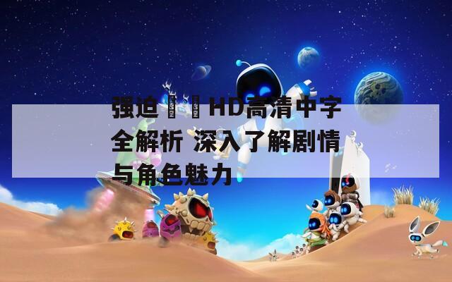 强迫妺妺HD高清中字全解析 深入了解剧情与角色魅力