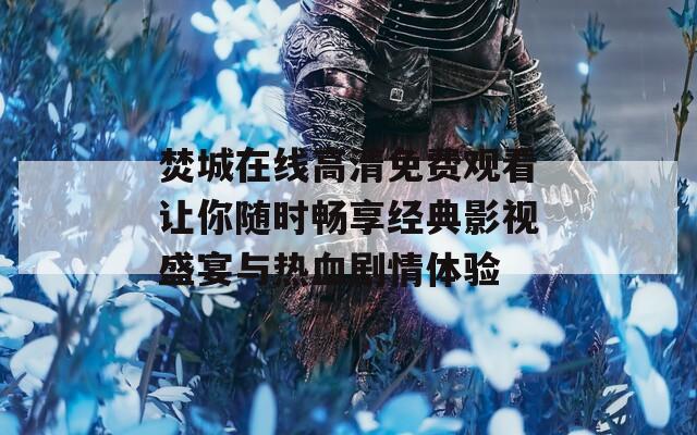 焚城在线高清免费观看让你随时畅享经典影视盛宴与热血剧情体验