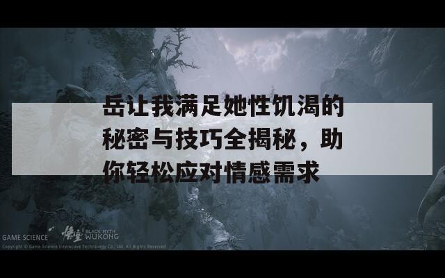 岳让我满足她性饥渴的秘密与技巧全揭秘，助你轻松应对情感需求