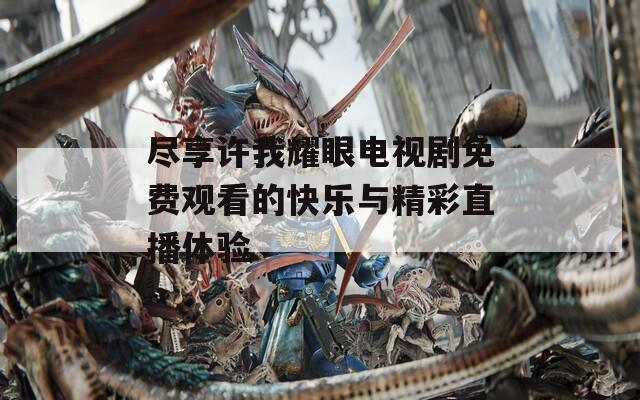 尽享许我耀眼电视剧免费观看的快乐与精彩直播体验