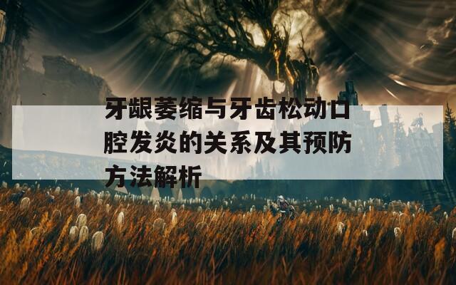 牙龈萎缩与牙齿松动口腔发炎的关系及其预防方法解析