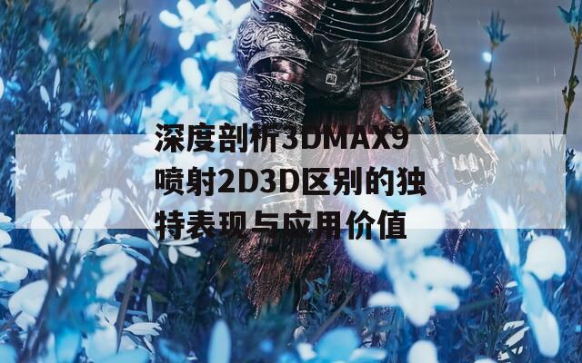 深度剖析3DMAX9喷射2D3D区别的独特表现与应用价值