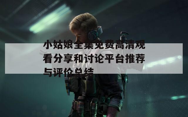 小姑娘全集免费高清观看分享和讨论平台推荐与评价总结