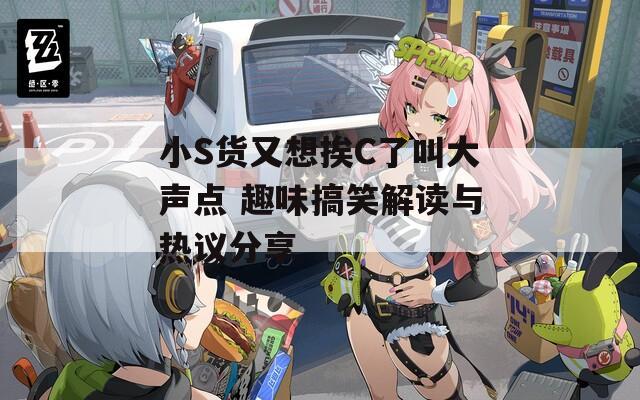 小S货又想挨C了叫大声点 趣味搞笑解读与热议分享
