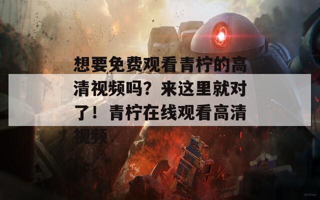 想要免费观看青柠的高清视频吗？来这里就对了！青柠在线观看高清视频