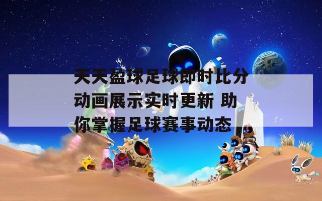 天天盈球足球即时比分动画展示实时更新 助你掌握足球赛事动态
