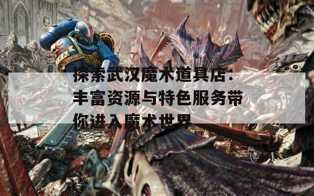 探索武汉魔术道具店：丰富资源与特色服务带你进入魔术世界