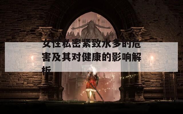 女性私密紧致水多的危害及其对健康的影响解析