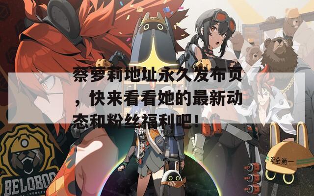 蔡萝莉地址永久发布页，快来看看她的最新动态和粉丝福利吧！