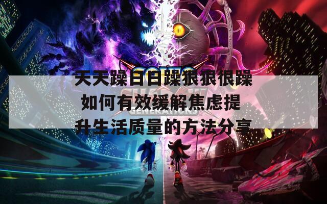天天躁日日躁狠狠很躁 如何有效缓解焦虑提升生活质量的方法分享
