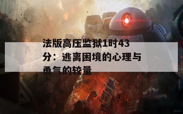 法版高压监狱1时43分：逃离困境的心理与勇气的较量
