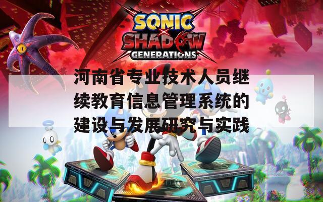 河南省专业技术人员继续教育信息管理系统的建设与发展研究与实践