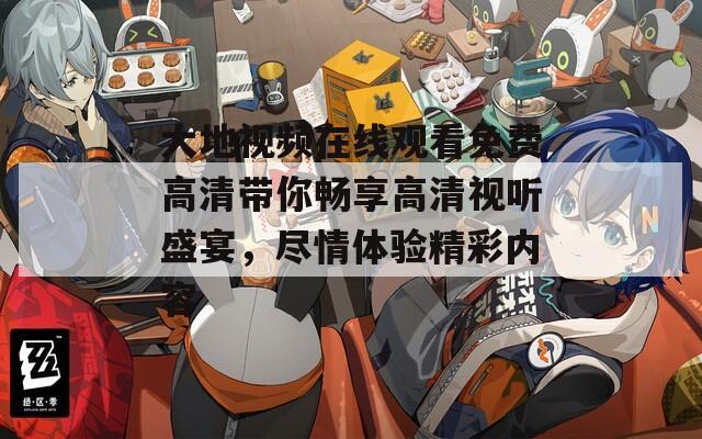 大地视频在线观看免费高清带你畅享高清视听盛宴，尽情体验精彩内容