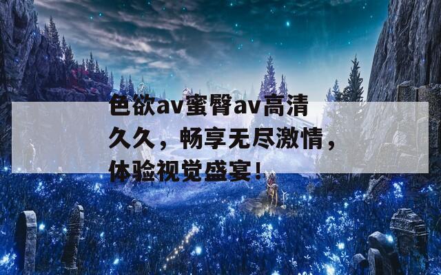 色欲av蜜臀av高清久久，畅享无尽激情，体验视觉盛宴！