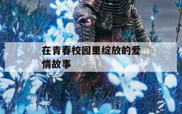 在青春校园里绽放的爱情故事