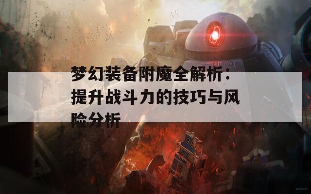 梦幻装备附魔全解析：提升战斗力的技巧与风险分析