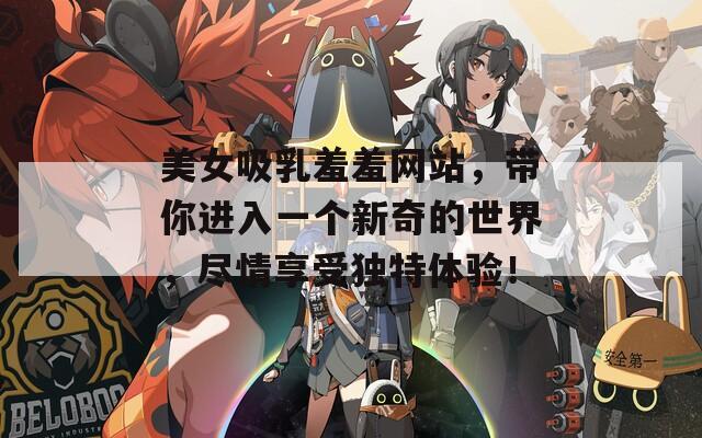 美女吸乳羞羞网站，带你进入一个新奇的世界，尽情享受独特体验！