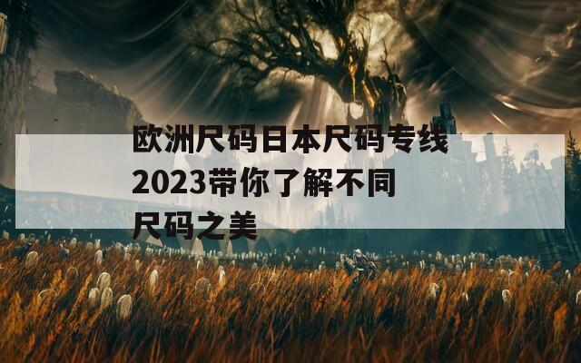 欧洲尺码日本尺码专线2023带你了解不同尺码之美