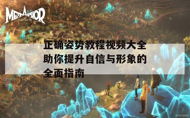 正确姿势教程视频大全助你提升自信与形象的全面指南