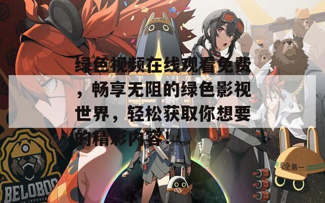 绿色视频在线观看免费，畅享无阻的绿色影视世界，轻松获取你想要的精彩内容！