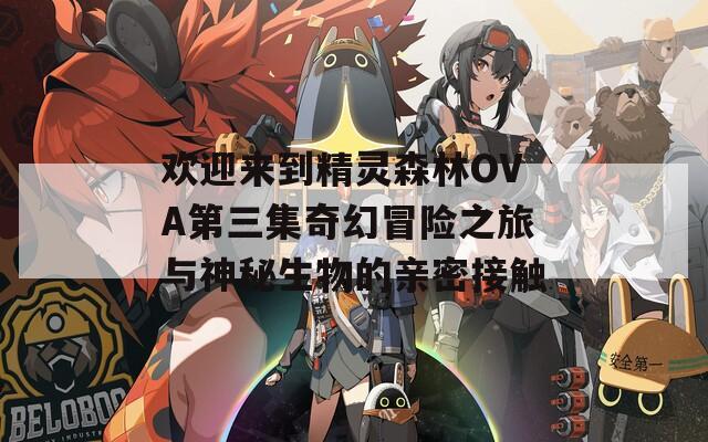 欢迎来到精灵森林OVA第三集奇幻冒险之旅与神秘生物的亲密接触