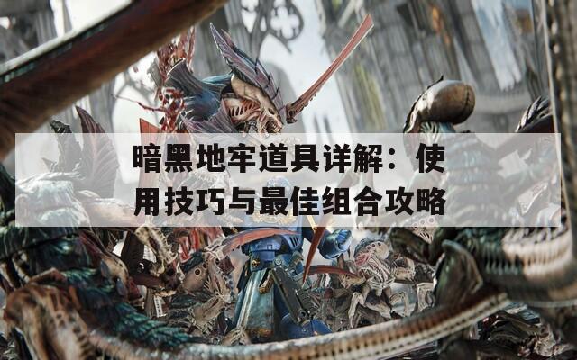 暗黑地牢道具详解：使用技巧与最佳组合攻略
