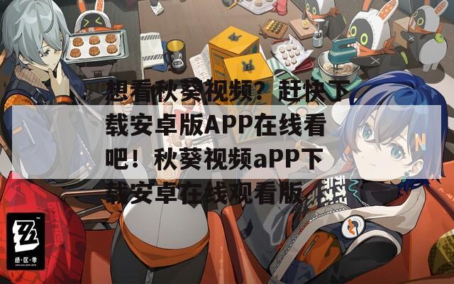想看秋葵视频？赶快下载安卓版APP在线看吧！秋葵视频aPP下载安卓在线观看版