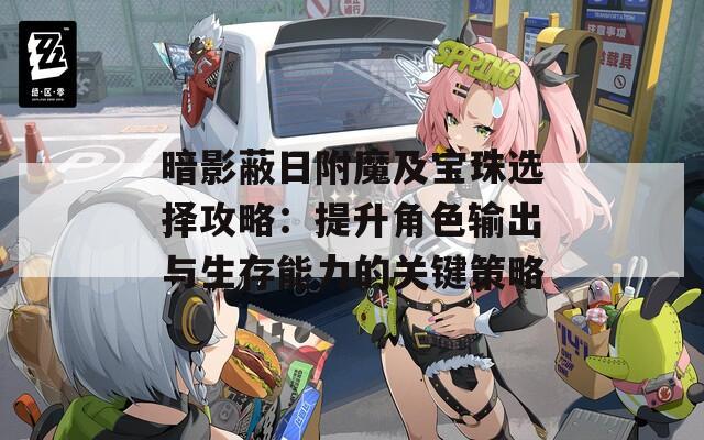 暗影蔽日附魔及宝珠选择攻略：提升角色输出与生存能力的关键策略