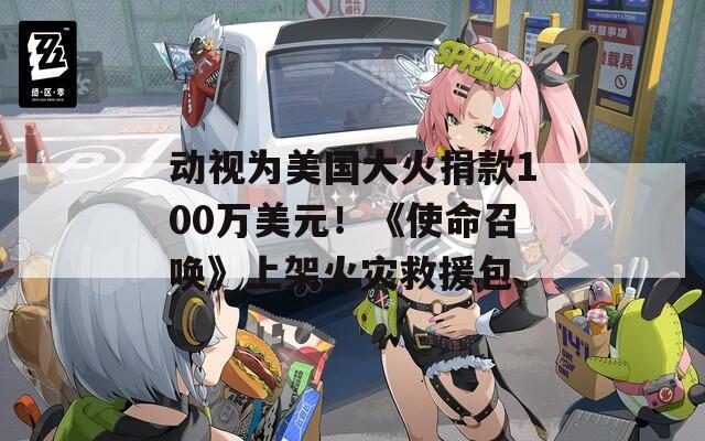 动视为美国大火捐款100万美元！《使命召唤》上架火灾救援包