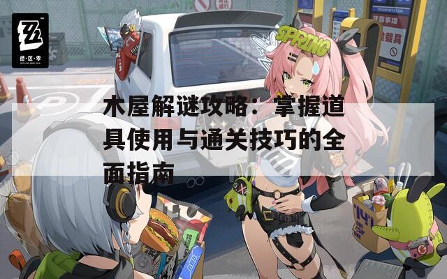 木屋解谜攻略：掌握道具使用与通关技巧的全面指南