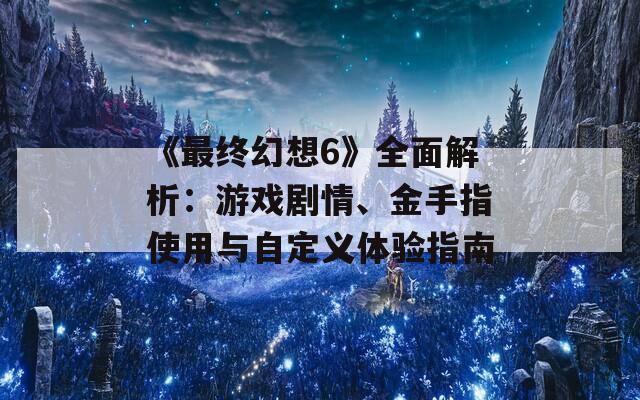 《最终幻想6》全面解析：游戏剧情、金手指使用与自定义体验指南