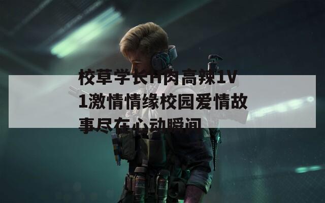 校草学长H肉高辣1V1激情情缘校园爱情故事尽在心动瞬间