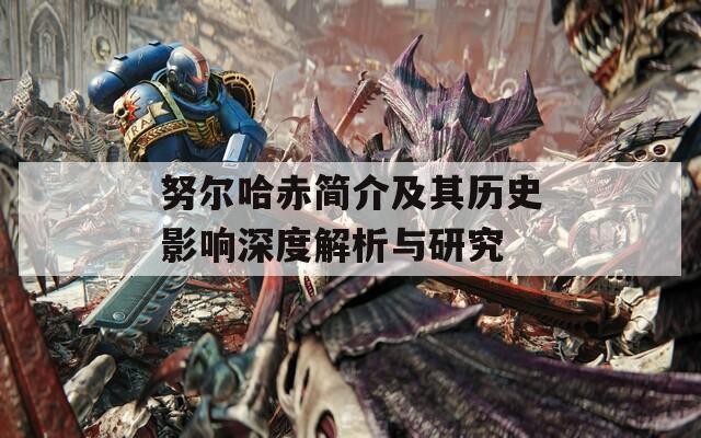 努尔哈赤简介及其历史影响深度解析与研究