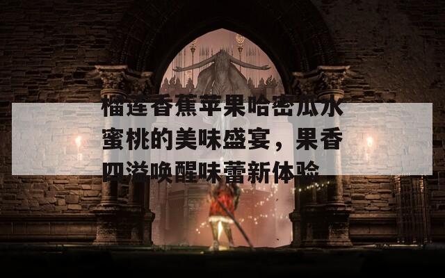 榴莲香蕉苹果哈密瓜水蜜桃的美味盛宴，果香四溢唤醒味蕾新体验