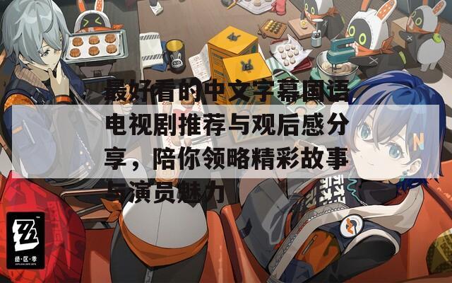 最好看的中文字幕国语电视剧推荐与观后感分享，陪你领略精彩故事与演员魅力