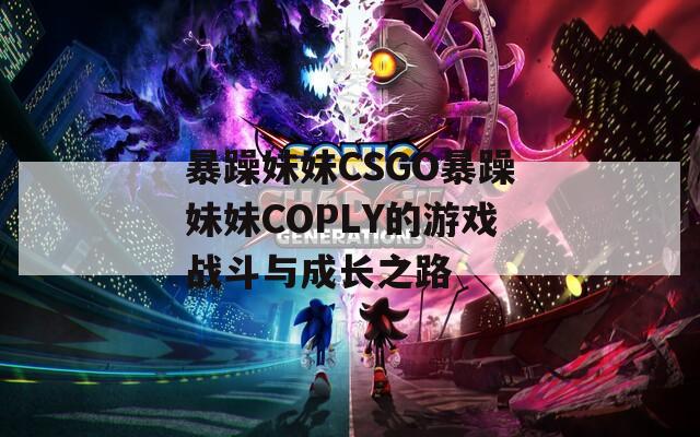 暴躁妹妹CSGO暴躁妹妹COPLY的游戏战斗与成长之路