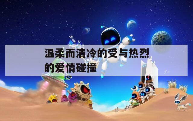 温柔而清冷的受与热烈的爱情碰撞