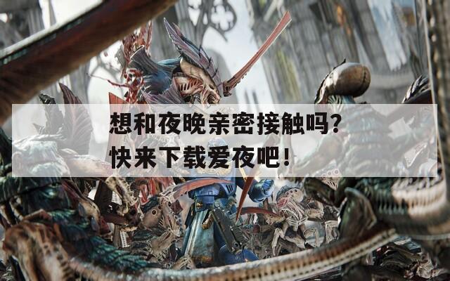 想和夜晚亲密接触吗？快来下载爱夜吧！